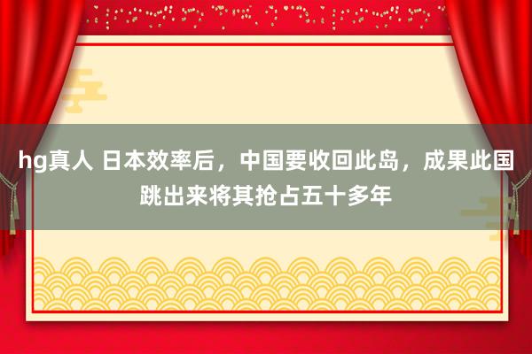 hg真人 日本效率后，中国要收回此岛，成果此国跳出来将其抢占五十多年