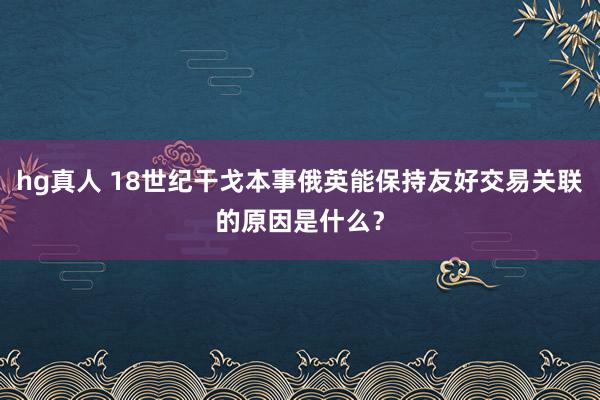 hg真人 18世纪干戈本事俄英能保持友好交易关联的原因是什么？