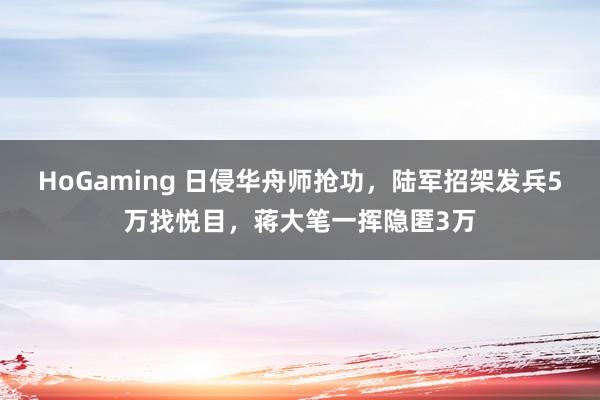 HoGaming 日侵华舟师抢功，陆军招架发兵5万找悦目，蒋大笔一挥隐匿3万