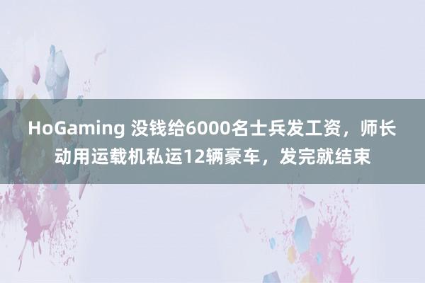 HoGaming 没钱给6000名士兵发工资，师长动用运载机私运12辆豪车，发完就结束