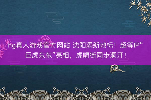 hg真人游戏官方网站 沈阳添新地标！超等IP“巨虎东东”亮相，虎啸街同步洞开！