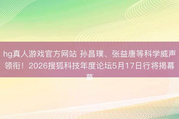 hg真人游戏官方网站 孙昌璞、张益唐等科学威声领衔！2026搜狐科技年度论坛5月17日行将揭幕