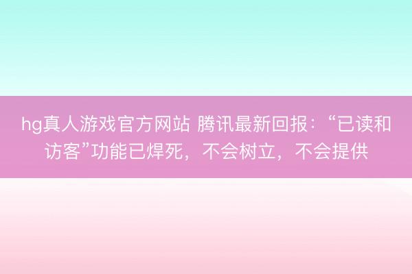 hg真人游戏官方网站 腾讯最新回报：“已读和访客”功能已焊死，不会树立，不会提供
