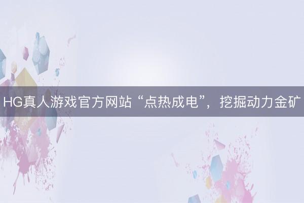 HG真人游戏官方网站 “点热成电”，挖掘动力金矿