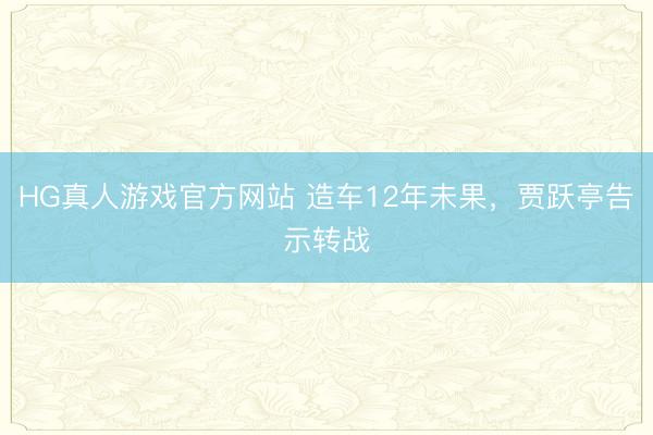 HG真人游戏官方网站 造车12年未果，贾跃亭告示转战