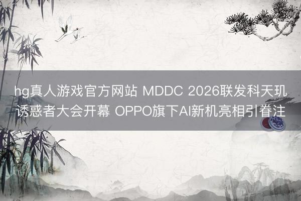 hg真人游戏官方网站 MDDC 2026联发科天玑诱惑者大会开幕 OPPO旗下AI新机亮相引眷注