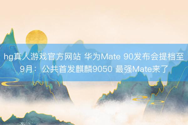 hg真人游戏官方网站 华为Mate 90发布会提档至9月：公共首发麒麟9050 最强Mate来了