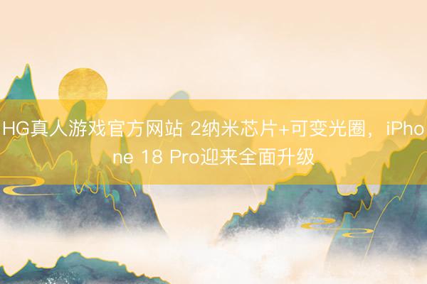 HG真人游戏官方网站 2纳米芯片+可变光圈，iPhone 18 Pro迎来全面升级
