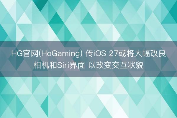 HG官网(HoGaming) 传iOS 27或将大幅改良相机和Siri界面 以改变交互状貌