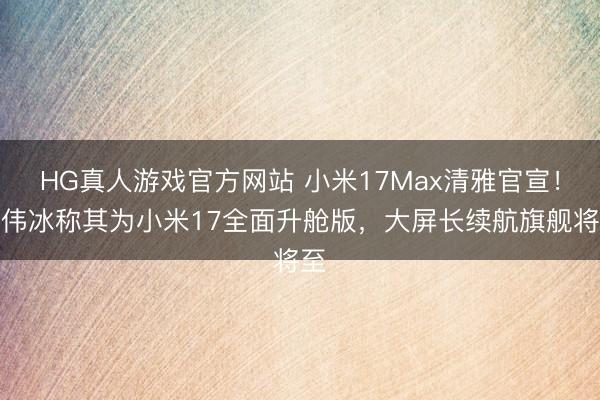 HG真人游戏官方网站 小米17Max清雅官宣！卢伟冰称其为小米17全面升舱版，大屏长续航旗舰将至