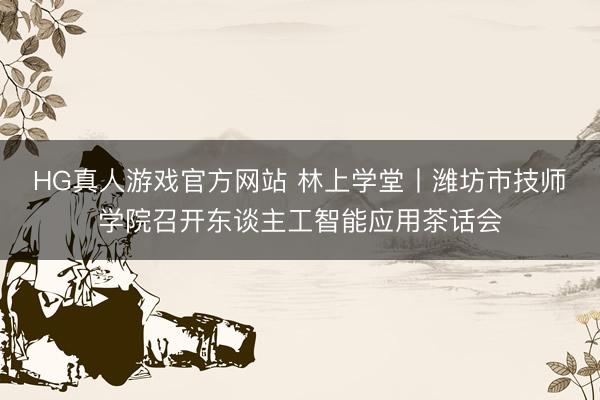 HG真人游戏官方网站 林上学堂丨潍坊市技师学院召开东谈主工智能应用茶话会