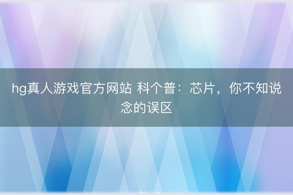 hg真人游戏官方网站 科个普：芯片，你不知说念的误区
