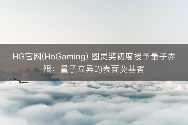 HG官网(HoGaming) 图灵奖初度授予量子界限：量子立异的表面奠基者