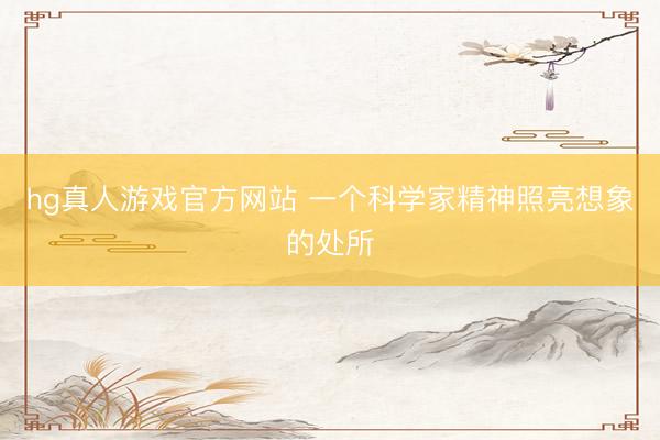 hg真人游戏官方网站 一个科学家精神照亮想象的处所