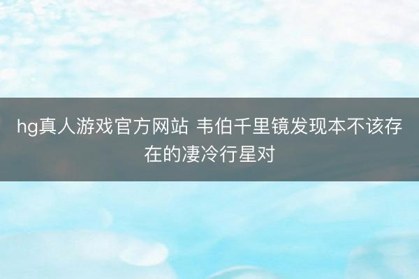 hg真人游戏官方网站 韦伯千里镜发现本不该存在的凄冷行星对