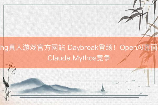 hg真人游戏官方网站 Daybreak登场！OpenAI直面Claude Mythos竞争