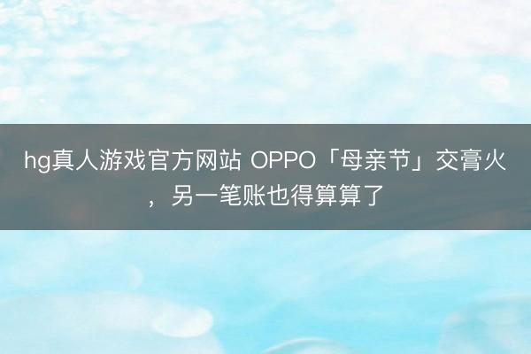 hg真人游戏官方网站 OPPO「母亲节」交膏火，另一笔账也得算算了