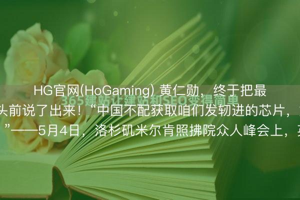 HG官网(HoGaming) 黄仁勋，终于把最的确的心里话，在众人镜头前说了出来！“中国不配获取咱们发轫进的芯片，好意思国必须长久第一！”——5月4日，洛杉矶米尔肯照拂院众人峰会上，英伟达CEO黄仁勋硬气表态，好意思国必须守住AI普及。这幅嘴脸号称好意思式科技霸权在2026年最经典的一张抓拍。黄仁勋此次在米尔肯照拂院众人峰会上...