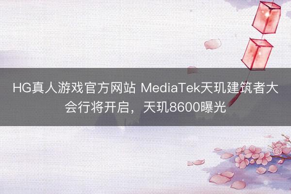 HG真人游戏官方网站 MediaTek天玑建筑者大会行将开启，天玑8600曝光