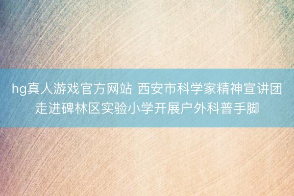 hg真人游戏官方网站 西安市科学家精神宣讲团走进碑林区实验小学开展户外科普手脚