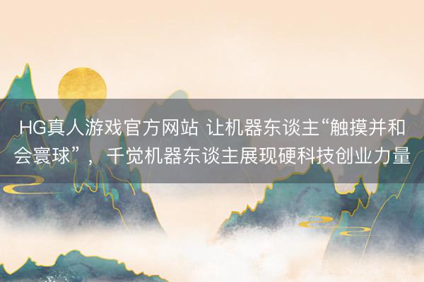 HG真人游戏官方网站 让机器东谈主“触摸并和会寰球” ，千觉机器东谈主展现硬科技创业力量