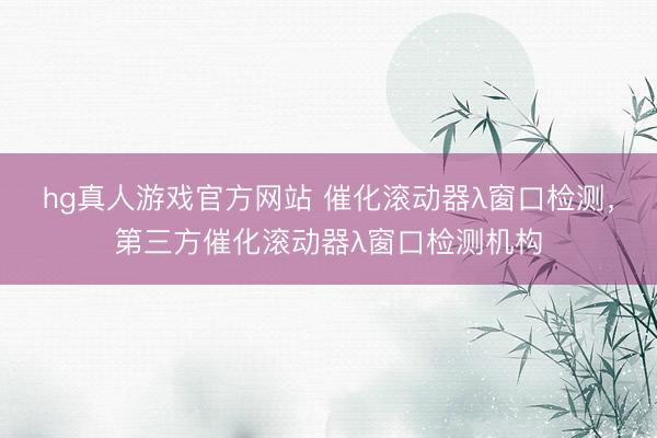 hg真人游戏官方网站 催化滚动器λ窗口检测，第三方催化滚动器λ窗口检测机构