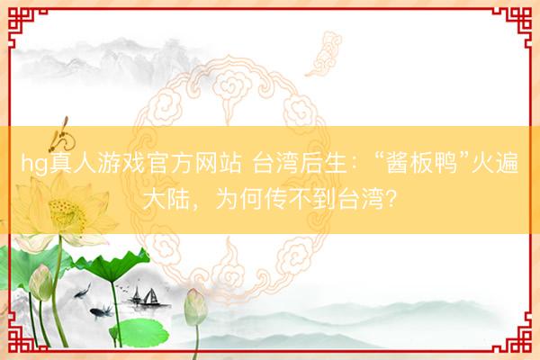 hg真人游戏官方网站 台湾后生：“酱板鸭”火遍大陆，为何传不到台湾？