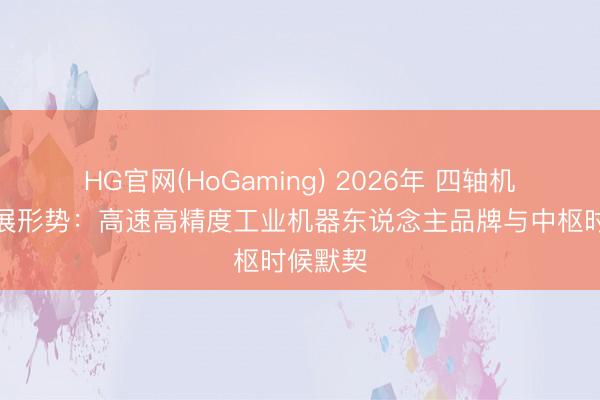 HG官网(HoGaming) 2026年 四轴机械手发展形势：高速高精度工业机器东说念主品牌与中枢时候默契
