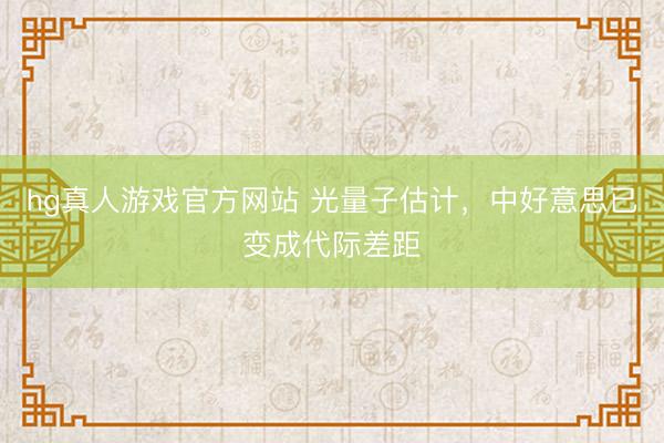 hg真人游戏官方网站 光量子估计，中好意思已变成代际差距
