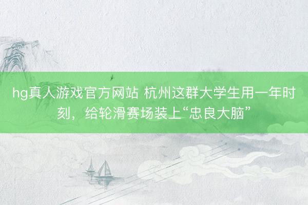 hg真人游戏官方网站 杭州这群大学生用一年时刻，给轮滑赛场装上“忠良大脑”