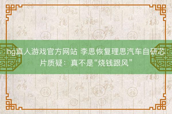 hg真人游戏官方网站 李思恢复理思汽车自研芯片质疑：真不是“烧钱跟风”