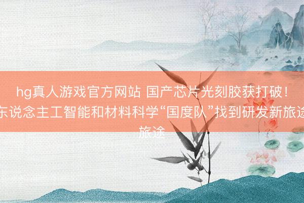hg真人游戏官方网站 国产芯片光刻胶获打破！东说念主工智能和材料科学“国度队”找到研发新旅途