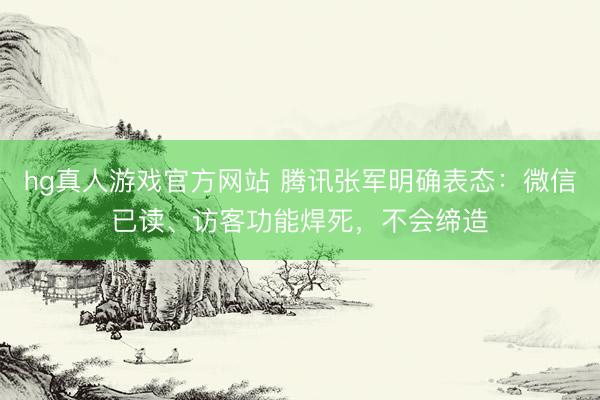 hg真人游戏官方网站 腾讯张军明确表态：微信已读、访客功能焊死，不会缔造
