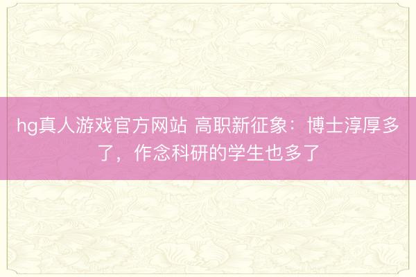 hg真人游戏官方网站 高职新征象：博士淳厚多了，作念科研的学生也多了