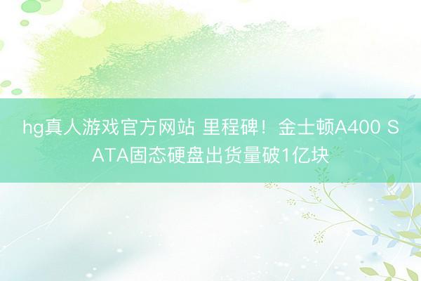hg真人游戏官方网站 里程碑！金士顿A400 SATA固态硬盘出货量破1亿块