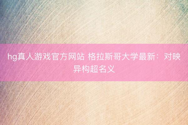 hg真人游戏官方网站 格拉斯哥大学最新：对映异构超名义