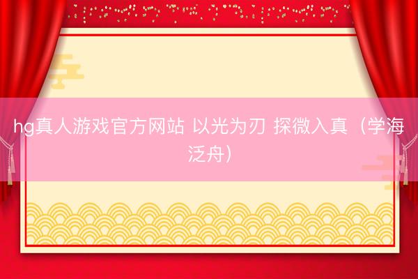 hg真人游戏官方网站 以光为刃 探微入真（学海泛舟）