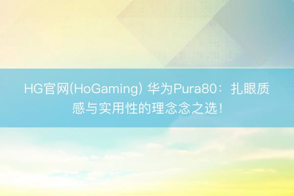 HG官网(HoGaming) 华为Pura80：扎眼质感与实用性的理念念之选！