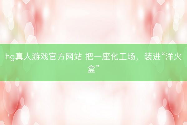 hg真人游戏官方网站 把一座化工场，装进“洋火盒”