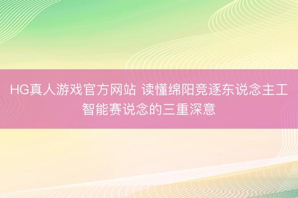 HG真人游戏官方网站 读懂绵阳竞逐东说念主工智能赛说念的三重深意