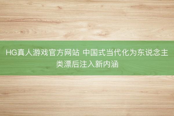 HG真人游戏官方网站 中国式当代化为东说念主类漂后注入新内涵