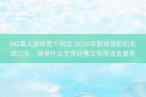 HG真人游戏官方网站 2026年职场进阶的系统口头：保举什么文凭好考又有用含金量高