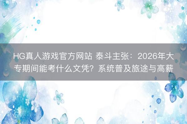 HG真人游戏官方网站 泰斗主张：2026年大专期间能考什么文凭？系统普及旅途与高薪