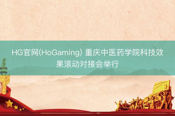 HG官网(HoGaming) 重庆中医药学院科技效果滚动对接会举行