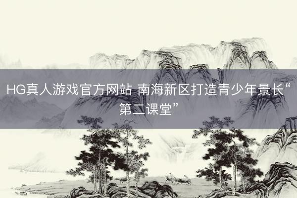 HG真人游戏官方网站 南海新区打造青少年景长“第二课堂”