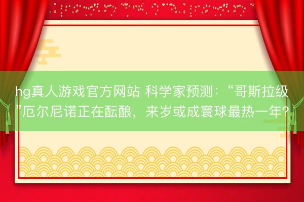 hg真人游戏官方网站 科学家预测：“哥斯拉级”厄尔尼诺正在酝酿，来岁或成寰球最热一年？