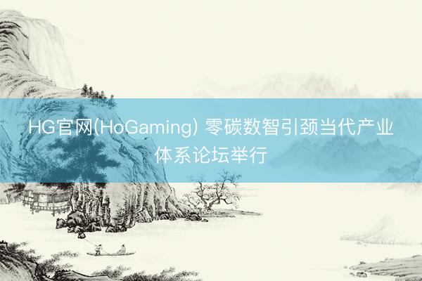 HG官网(HoGaming) 零碳数智引颈当代产业体系论坛举行