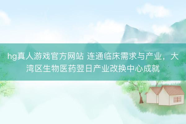 hg真人游戏官方网站 连通临床需求与产业，大湾区生物医药翌日产业改换中心成就