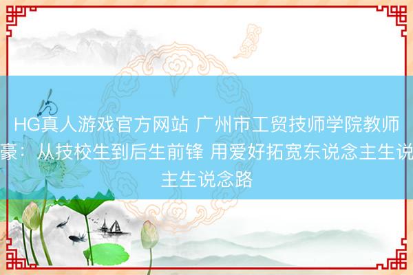 HG真人游戏官方网站 广州市工贸技师学院教师方灿豪：从技校生到后生前锋 用爱好拓宽东说念主生说念路
