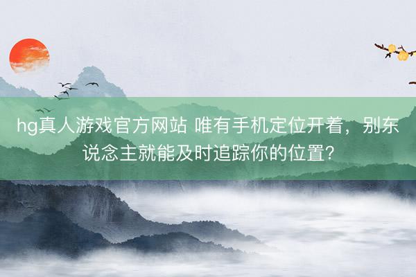 hg真人游戏官方网站 唯有手机定位开着，别东说念主就能及时追踪你的位置？